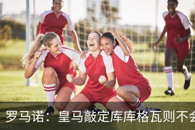 罗马诺：皇马敲定库库格瓦则不会前往伯纳乌，曼城还会有更多续约